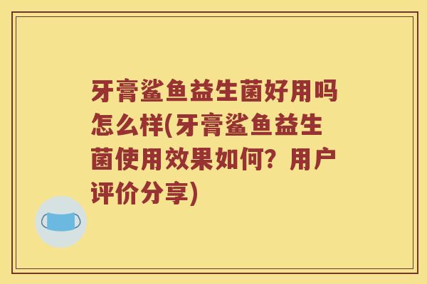 牙膏鲨鱼益生菌好用吗怎么样(牙膏鲨鱼益生菌使用效果如何？用户评价分享)