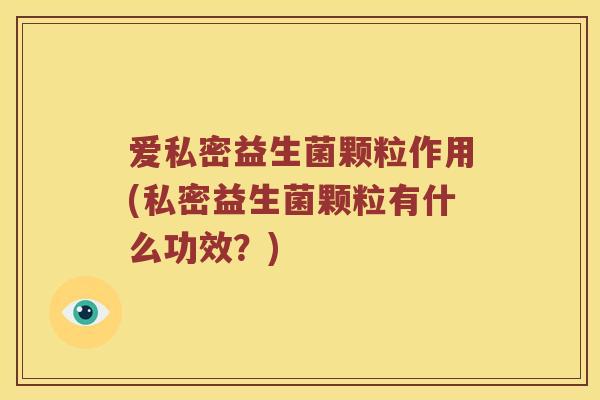 爱私密益生菌颗粒作用(私密益生菌颗粒有什么功效？)
