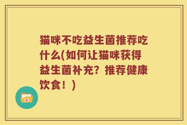 猫咪不吃益生菌推荐吃什么(如何让猫咪获得益生菌补充?推荐健康饮食!) 猫咪不吃益生菌推荐吃什么(如何让猫咪获得益生菌补充?推荐健康饮食!)