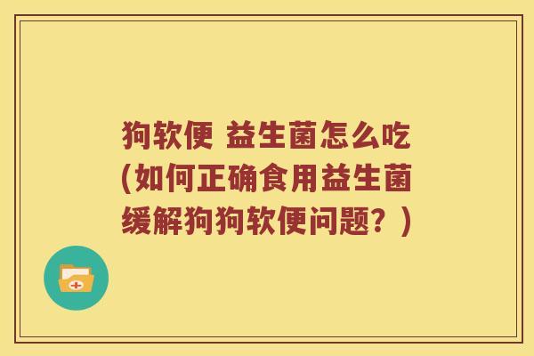 狗软便 益生菌怎么吃(如何正确食用益生菌缓解狗狗软便问题？)