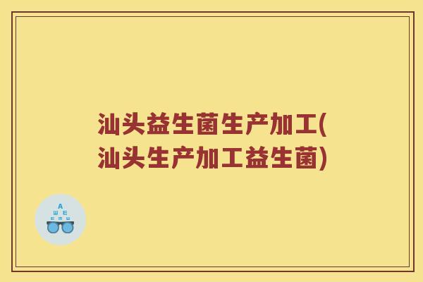 汕头益生菌生产加工(汕头生产加工益生菌)