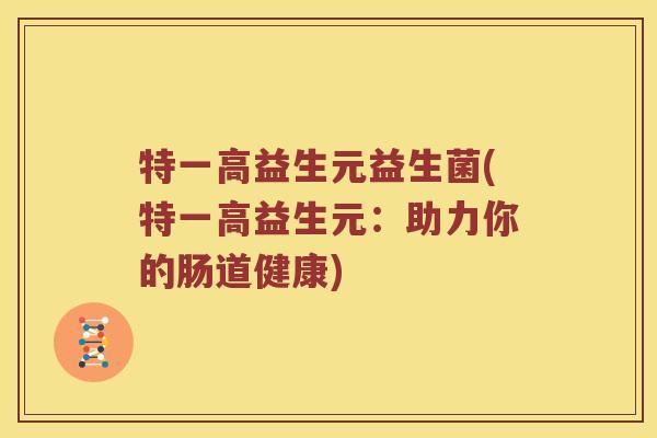 特一高益生元益生菌(特一高益生元：助力你的肠道健康)
