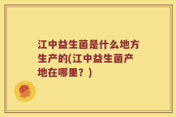 江中益生菌是什么地方生产的(江中益生菌产地在哪里？)
