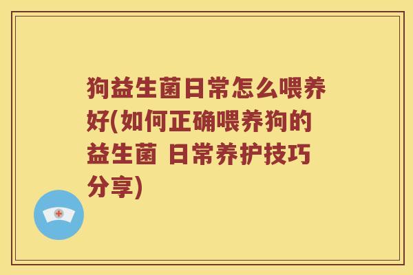 狗益生菌日常怎么喂养好(如何正确喂养狗的益生菌 日常养护技巧分享)