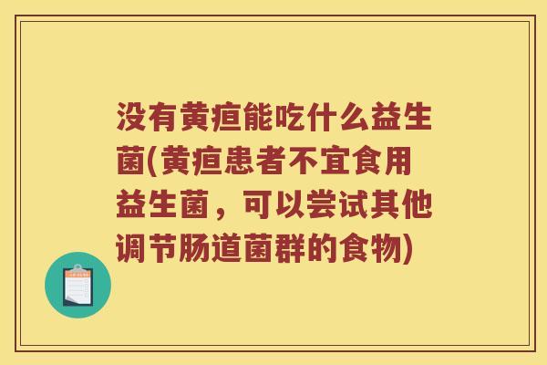 没有黄疸能吃什么益生菌(黄疸患者不宜食用益生菌,可以尝试其他调节肠道菌群的食物) 没有黄疸能吃什么益生菌(黄疸患者不宜食用益生菌,可以尝试其他调节肠道菌群的食物)