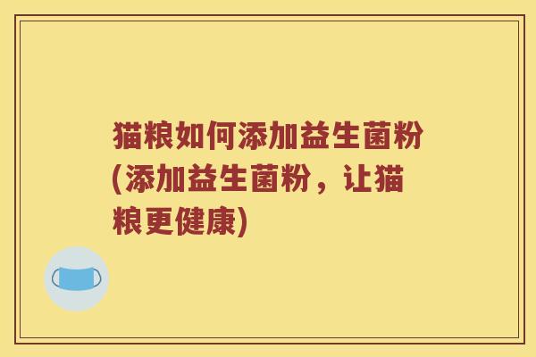 猫粮如何添加益生菌粉(添加益生菌粉，让猫粮更健康)