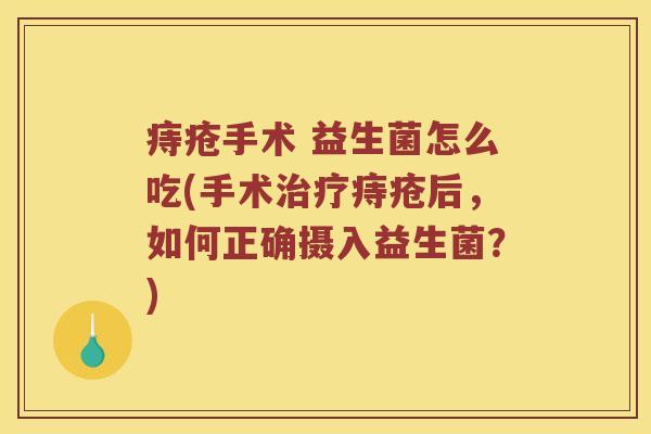 痔疮手术 益生菌怎么吃(手术痔疮后,如何正确摄入益生菌?) 痔疮手术 益生菌怎么吃(手术痔疮后,如何正确摄入益生菌?)