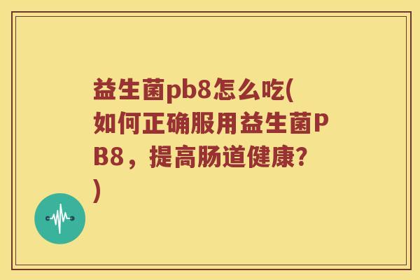 益生菌pb8怎么吃(如何正确服用益生菌PB8，提高肠道健康？)
