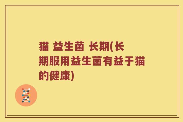 猫 益生菌 长期(长期服用益生菌有益于猫的健康)