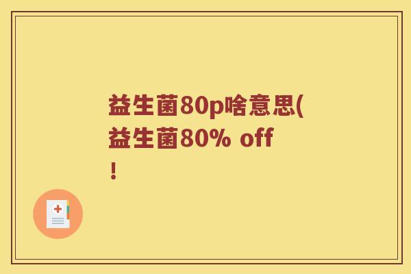 益生菌80p啥意思(益生菌80% off！