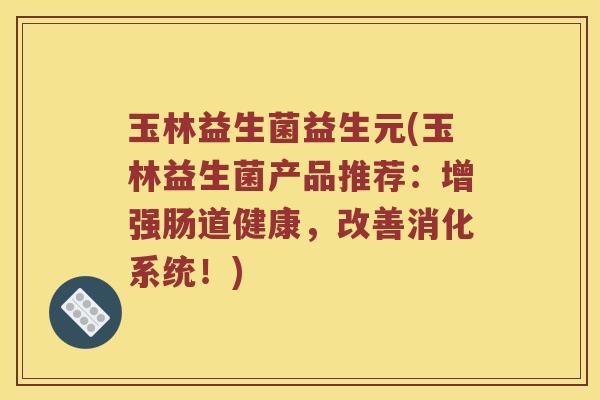 玉林益生菌益生元(玉林益生菌产品推荐：增强肠道健康，改善消化系统！)