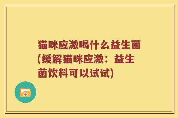 猫咪应激喝什么益生菌(缓解猫咪应激：益生菌饮料可以试试)