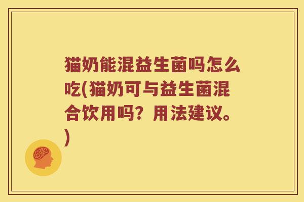 猫奶能混益生菌吗怎么吃(猫奶可与益生菌混合饮用吗？用法建议。)