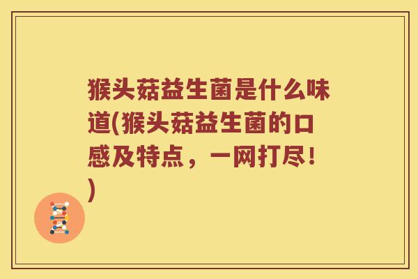 猴头菇益生菌是什么味道(猴头菇益生菌的口感及特点，一网打尽！)