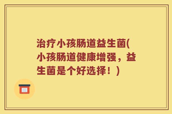 治疗小孩肠道益生菌(小孩肠道健康增强，益生菌是个好选择！)