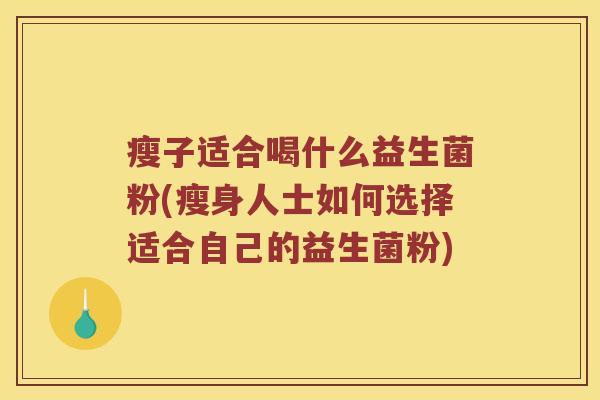 瘦子适合喝什么益生菌粉(瘦身人士如何选择适合自己的益生菌粉)