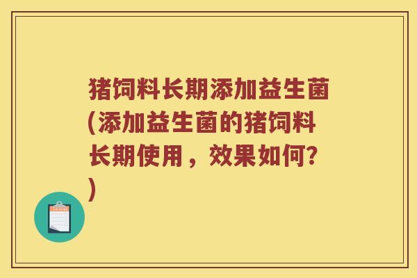 猪饲料长期添加益生菌(添加益生菌的猪饲料长期使用，效果如何？)
