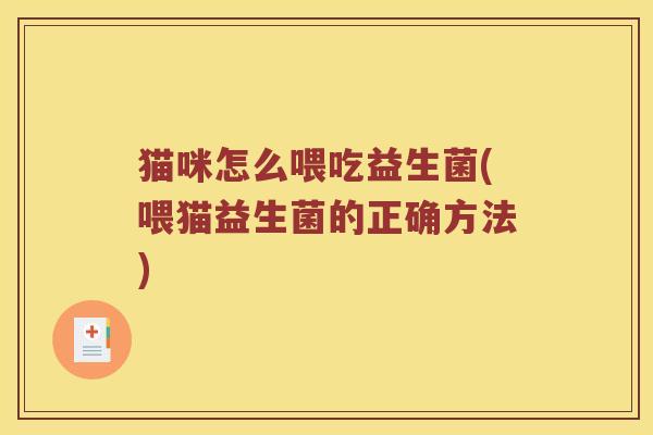 猫咪怎么喂吃益生菌(喂猫益生菌的正确方法) 猫咪怎么喂吃益生菌(喂猫益生菌的正确方法)