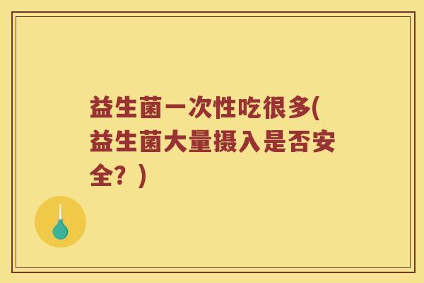 益生菌一次性吃很多(益生菌大量摄入是否安全？)