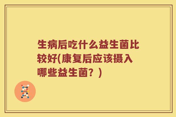 生病后吃什么益生菌比较好(康复后应该摄入哪些益生菌？)