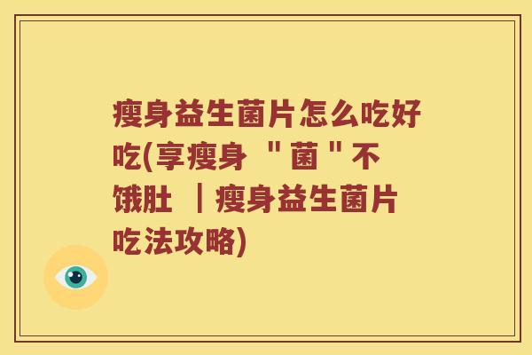 瘦身益生菌片怎么吃好吃(享瘦身 ＂菌＂不饿肚 ｜瘦身益生菌片吃法攻略)