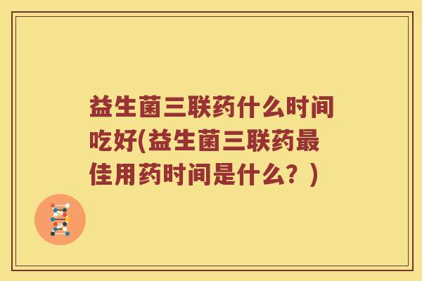 益生菌三联药什么时间吃好(益生菌三联药最佳用药时间是什么？)