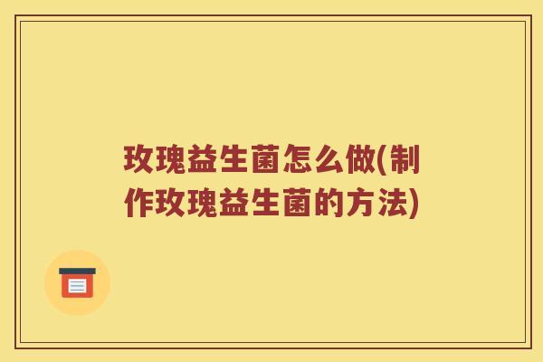 玫瑰益生菌怎么做(制作玫瑰益生菌的方法)