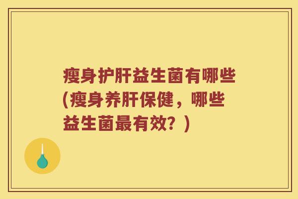 瘦身护肝益生菌有哪些(瘦身养肝保健，哪些益生菌最有效？)
