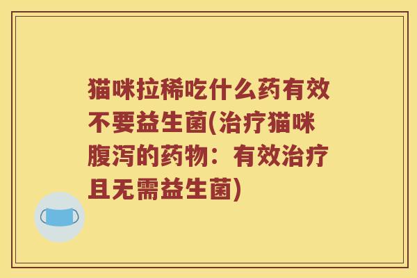 猫咪拉稀吃什么药有效不要益生菌(治疗猫咪腹泻的药物：有效治疗且无需益生菌)