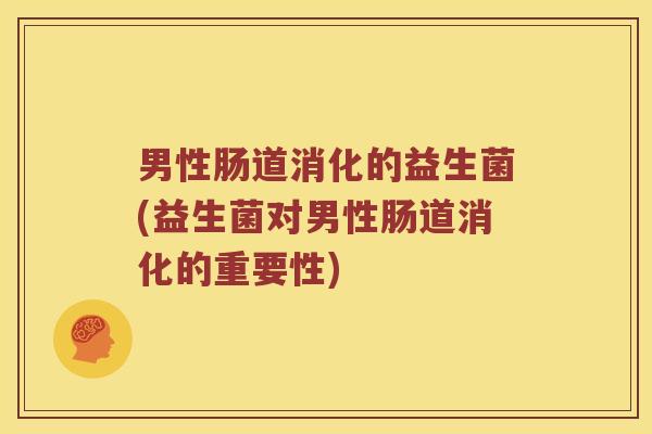 男性肠道消化的益生菌(益生菌对男性肠道消化的重要性) 男性肠道消化的益生菌(益生菌对男性肠道消化的重要性)