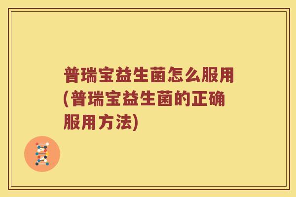 普瑞宝益生菌怎么服用(普瑞宝益生菌的正确服用方法)