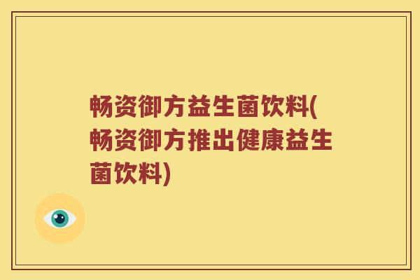 畅资御方益生菌饮料(畅资御方推出健康益生菌饮料)