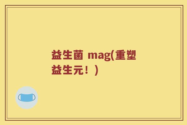 益生菌 mag(重塑益生元!) 益生菌 mag(重塑益生元!)