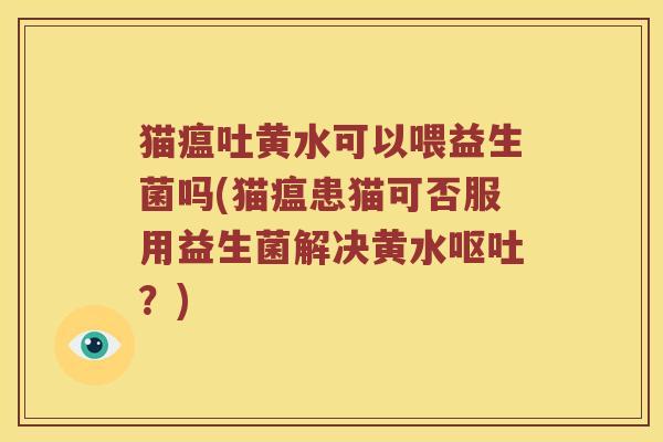 猫瘟吐黄水可以喂益生菌吗(猫瘟患猫可否服用益生菌解决黄水?) 猫瘟吐黄水可以喂益生菌吗(猫瘟患猫可否服用益生菌解决黄水?)