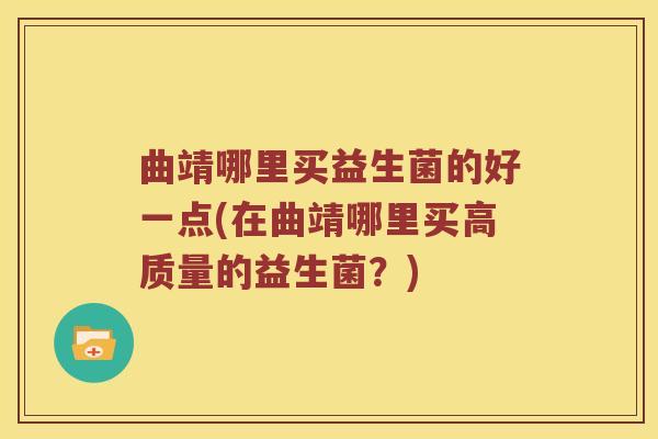 曲靖哪里买益生菌的好一点(在曲靖哪里买高质量的益生菌？)