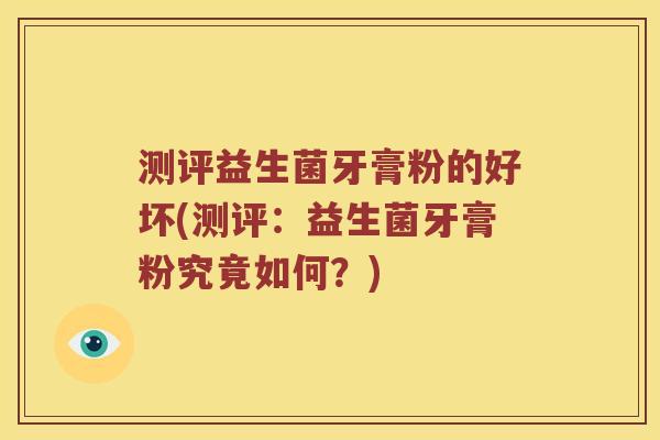 测评益生菌牙膏粉的好坏(测评：益生菌牙膏粉究竟如何？)