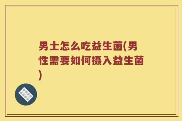 男士怎么吃益生菌(男性需要如何摄入益生菌) 男士怎么吃益生菌(男性需要如何摄入益生菌)