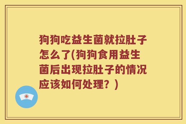 狗狗吃益生菌就拉肚子怎么了(狗狗食用益生菌后出现拉肚子的情况应该如何处理？)