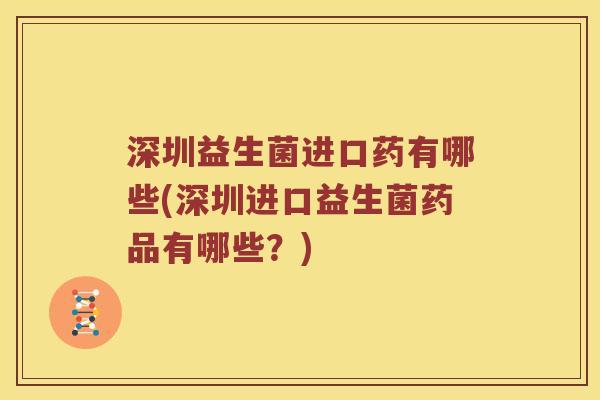 深圳益生菌进口药有哪些(深圳进口益生菌药品有哪些？)