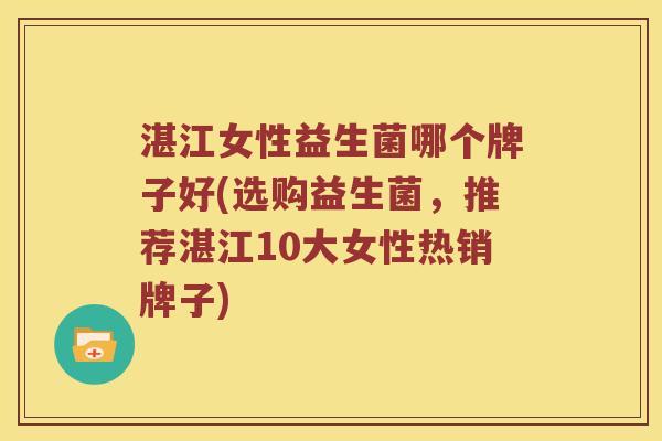 湛江女性益生菌哪个牌子好(选购益生菌，推荐湛江10大女性热销牌子)