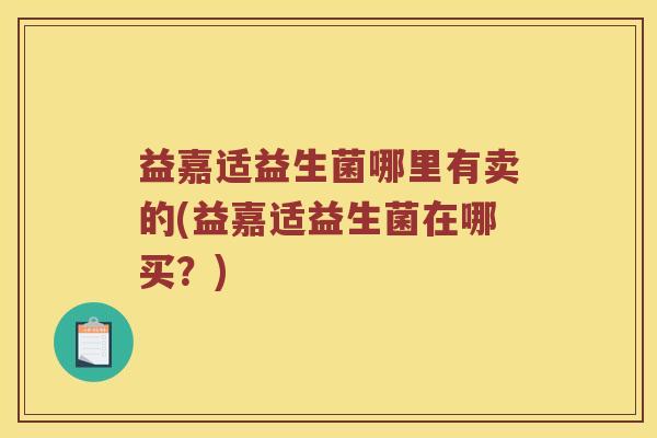 益嘉适益生菌哪里有卖的(益嘉适益生菌在哪买？)