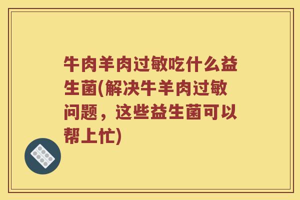 牛肉羊肉过敏吃什么益生菌(解决牛羊肉过敏问题，这些益生菌可以帮上忙)