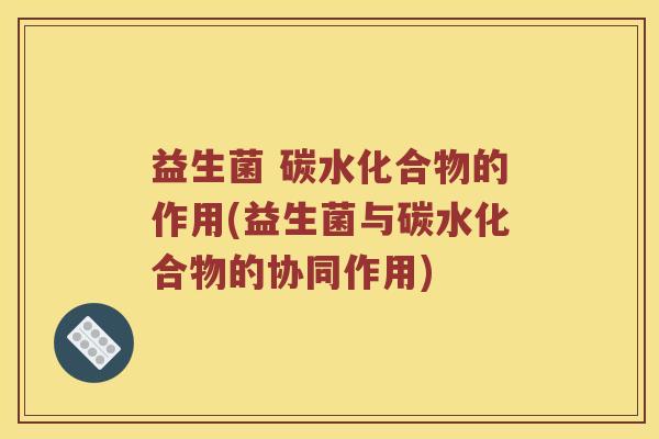 益生菌 碳水化合物的作用(益生菌与碳水化合物的协同作用)