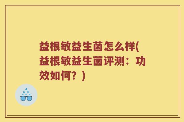 益根敏益生菌怎么样(益根敏益生菌评测：功效如何？)