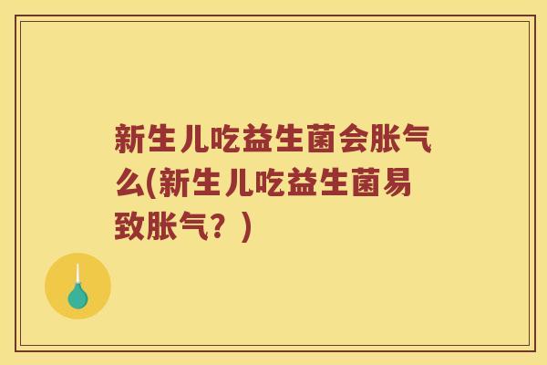 新生儿吃益生菌会胀气么(新生儿吃益生菌易致胀气？)
