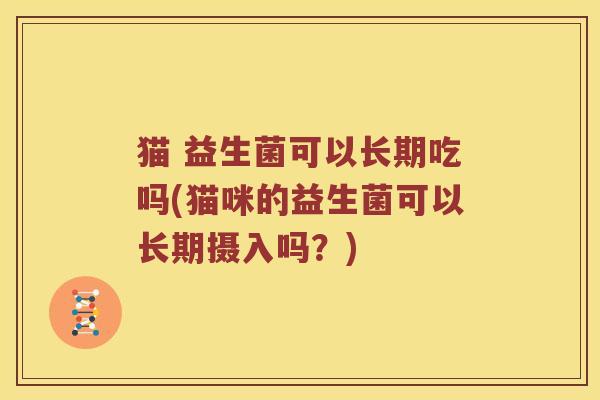 猫 益生菌可以长期吃吗(猫咪的益生菌可以长期摄入吗？)