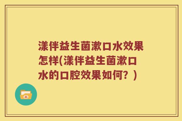 漾伴益生菌漱口水效果怎样(漾伴益生菌漱口水的口腔效果如何？)