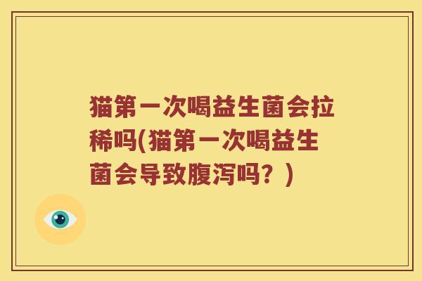 猫第一次喝益生菌会拉稀吗(猫第一次喝益生菌会导致腹泻吗？)