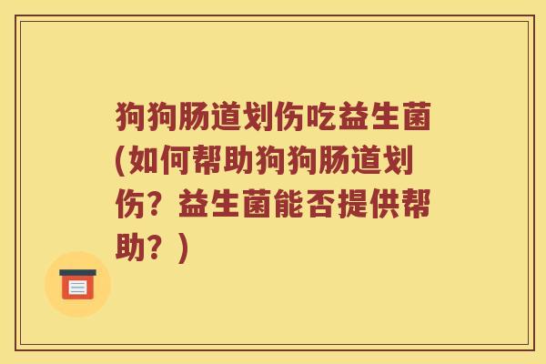狗狗肠道划伤吃益生菌(如何帮助狗狗肠道划伤?益生菌能否提供帮助?) 狗狗肠道划伤吃益生菌(如何帮助狗狗肠道划伤?益生菌能否提供帮助?)