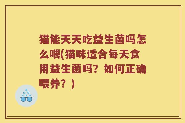 猫能天天吃益生菌吗怎么喂(猫咪适合每天食用益生菌吗？如何正确喂养？)
